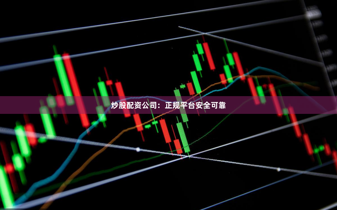 炒股配资公司：正规平台安全可靠