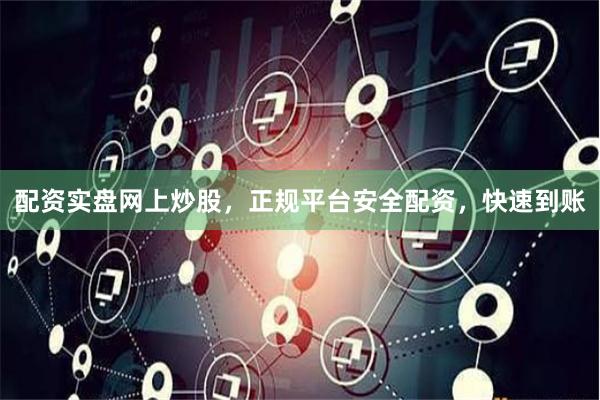 配资实盘网上炒股，正规平台安全配资，快速到账