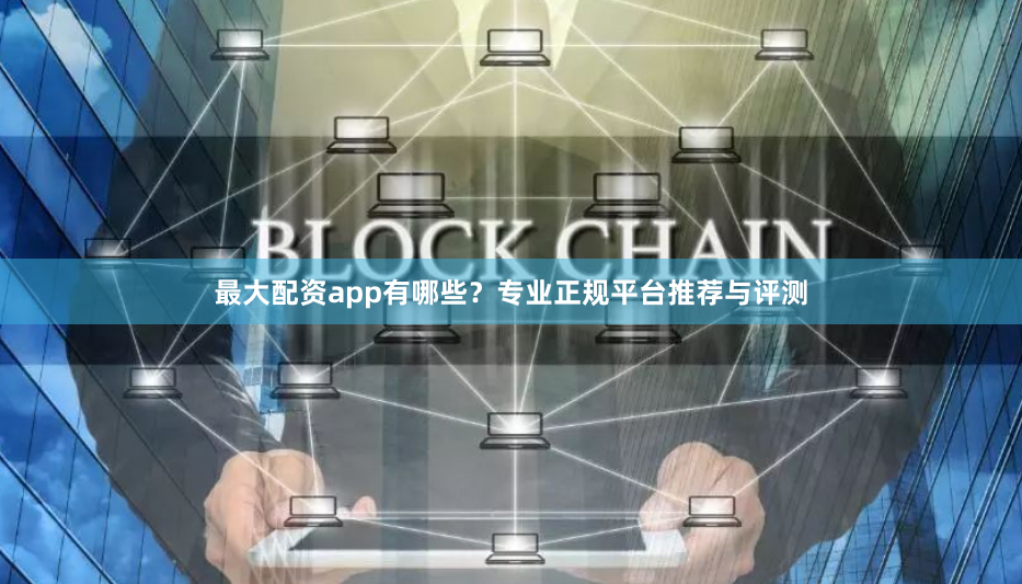 最大配资app有哪些？专业正规平台推荐与评测