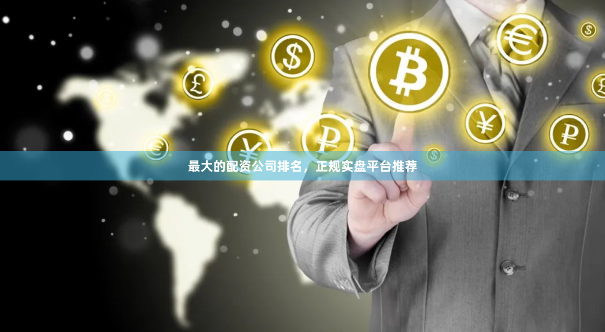 最大的配资公司排名，正规实盘平台推荐