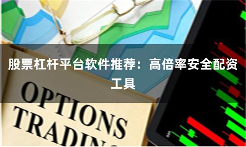 股票杠杆平台软件推荐：高倍率安全配资工具