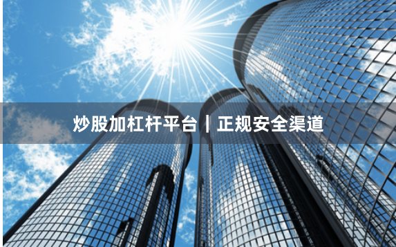 炒股加杠杆平台｜正规安全渠道