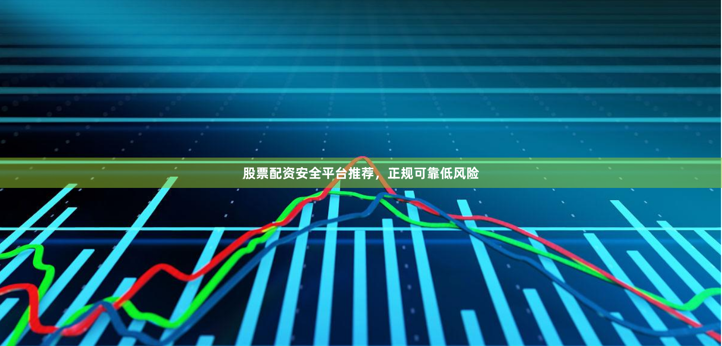 股票配资安全平台推荐，正规可靠低风险