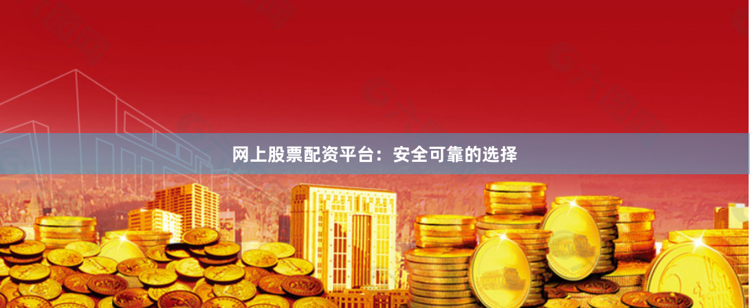 网上股票配资平台：安全可靠的选择