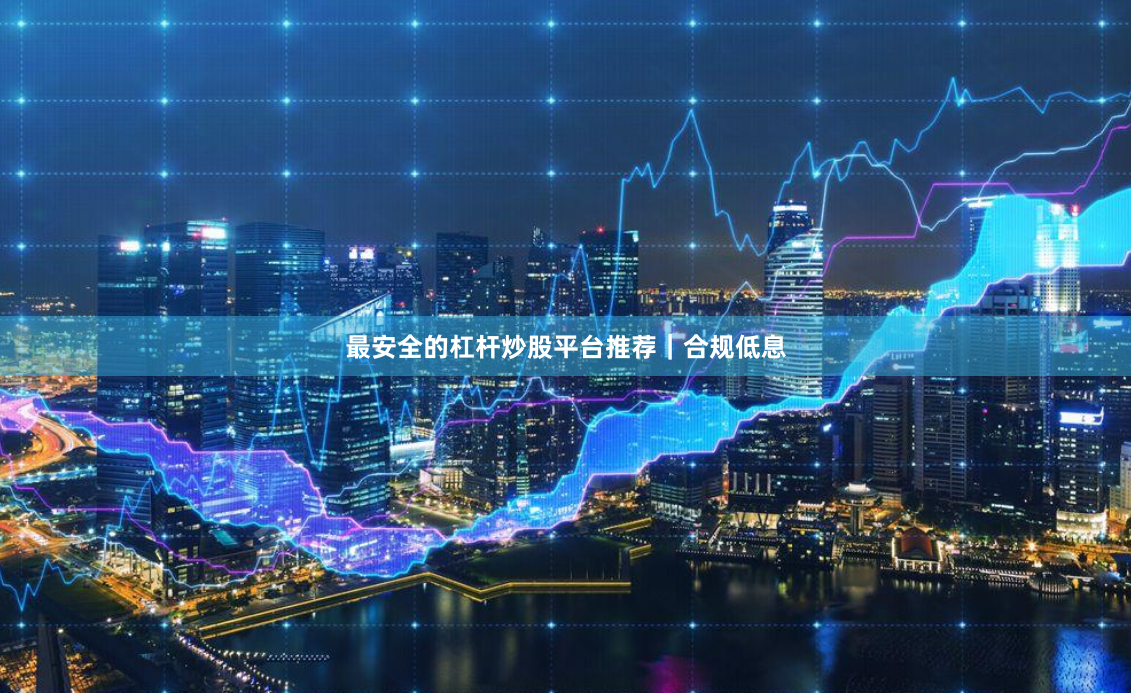 最安全的杠杆炒股平台推荐｜合规低息