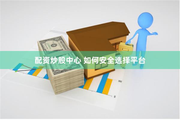 配资炒股中心 如何安全选择平台