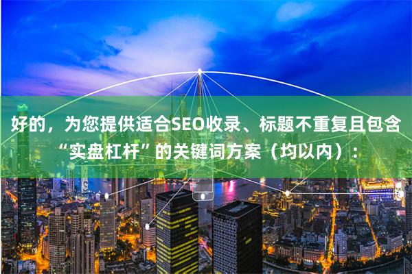 好的，为您提供适合SEO收录、标题不重复且包含“实盘杠杆”的关键词方案（均以内）：