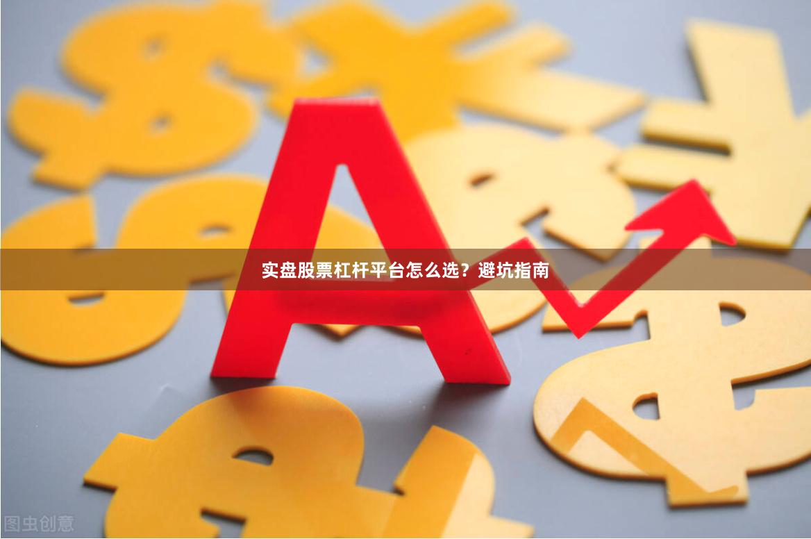 实盘股票杠杆平台怎么选？避坑指南