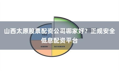 山西太原股票配资公司哪家好？正规安全低息配资平台