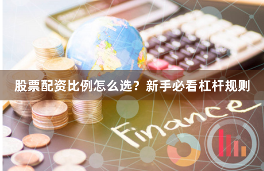 股票配资比例怎么选?新手必看杠杆规则