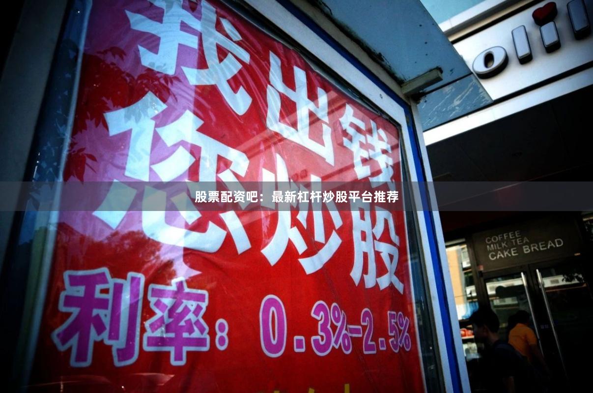 股票配资吧：最新杠杆炒股平台推荐