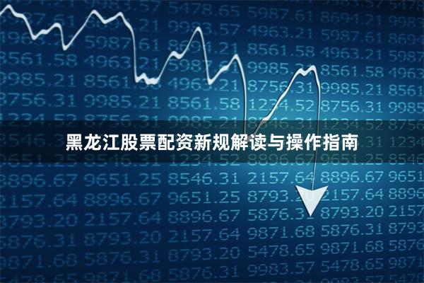 黑龙江股票配资新规解读与操作指南
