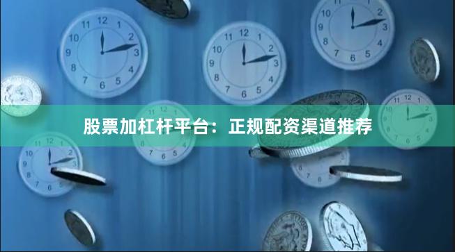 股票加杠杆平台：正规配资渠道推荐