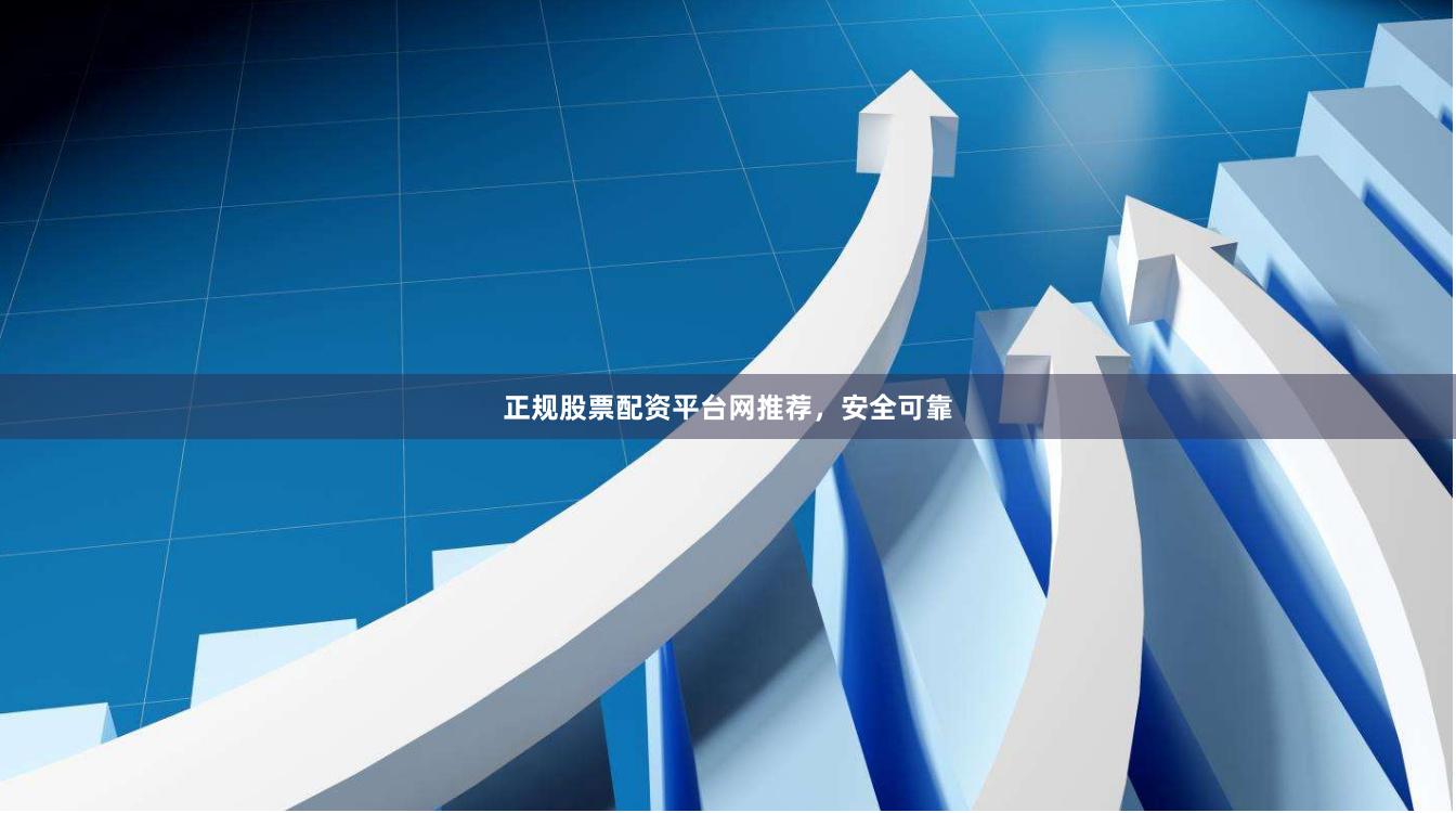 正规股票配资平台网推荐，安全可靠