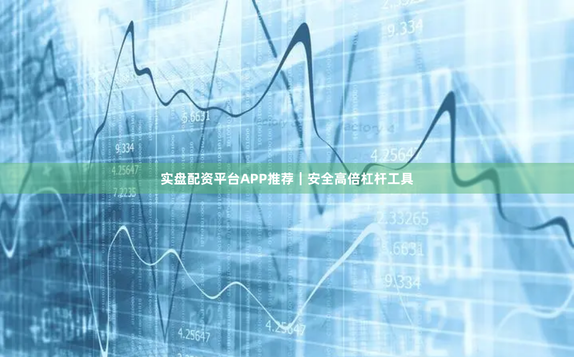 实盘配资平台APP推荐｜安全高倍杠杆工具