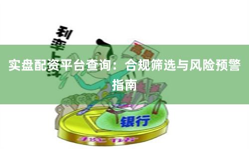实盘配资平台查询：合规筛选与风险预警指南