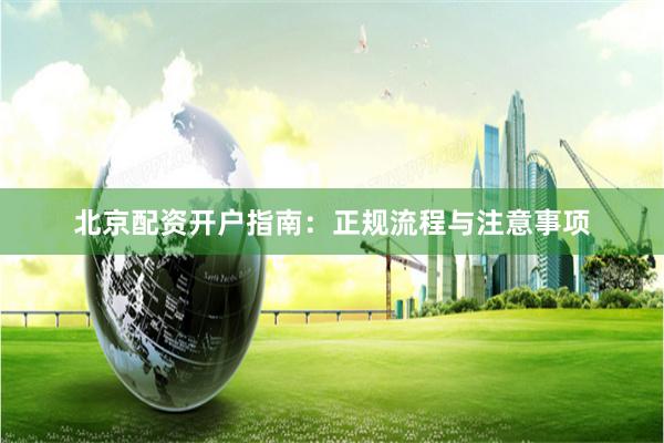 北京配资开户指南：正规流程与注意事项