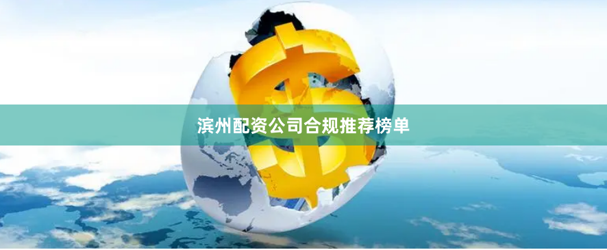 滨州配资公司合规推荐榜单