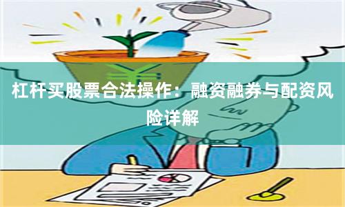 杠杆买股票合法操作：融资融券与配资风险详解