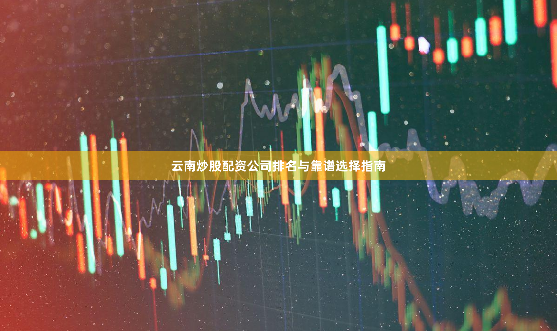 云南炒股配资公司排名与靠谱选择指南