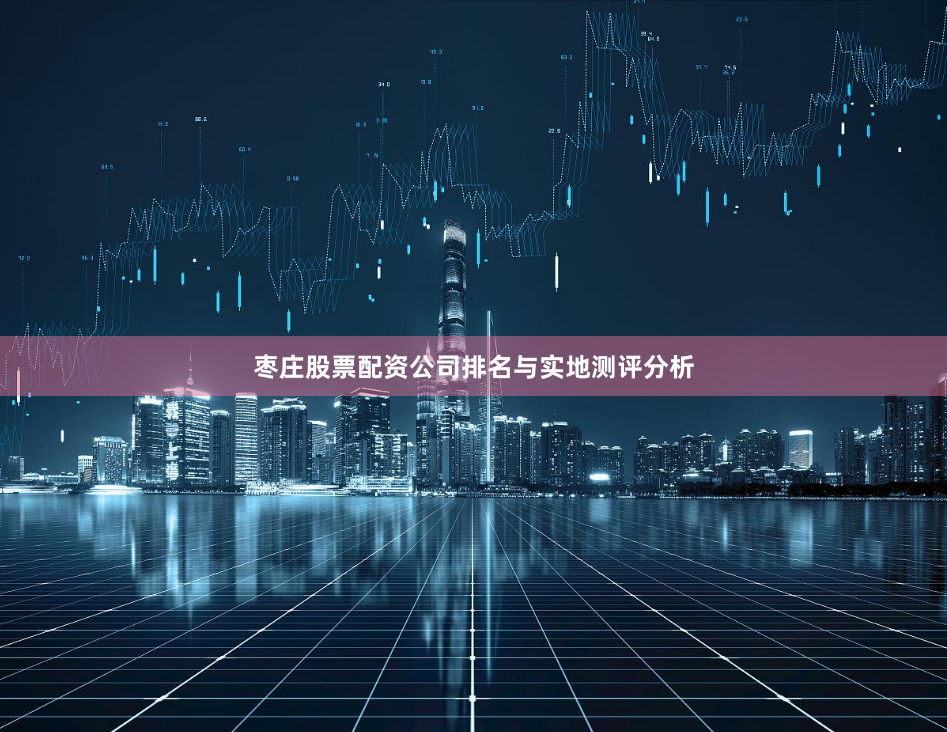 枣庄股票配资公司排名与实地测评分析