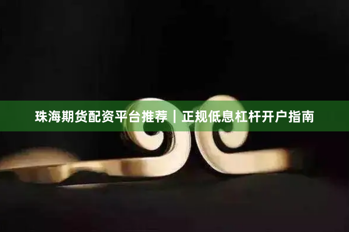 珠海期货配资平台推荐|正规低息杠杆开户指南