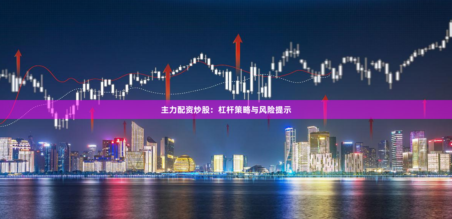 主力配资炒股:杠杆策略与风险提示