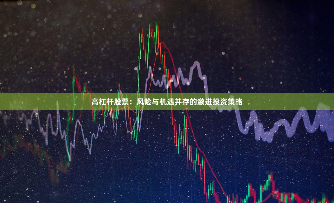 高杠杆股票：风险与机遇并存的激进投资策略